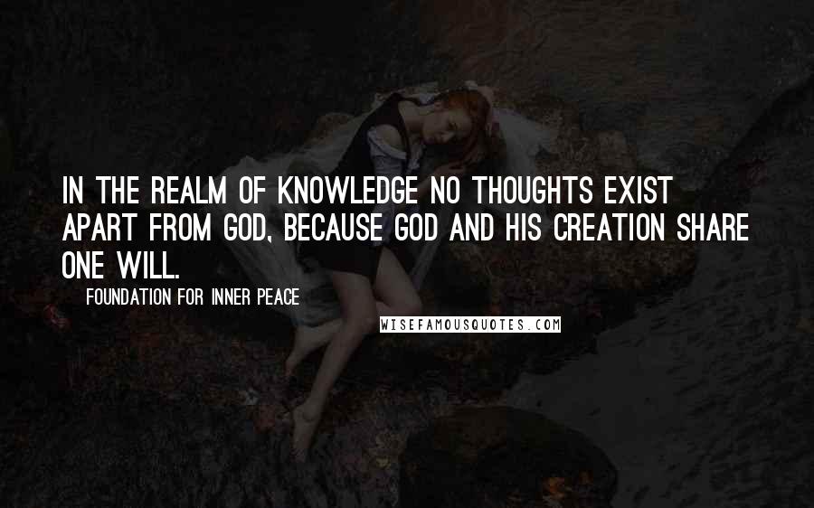 Foundation For Inner Peace Quotes: In the realm of knowledge no thoughts exist apart from God, because God and His Creation share one Will.