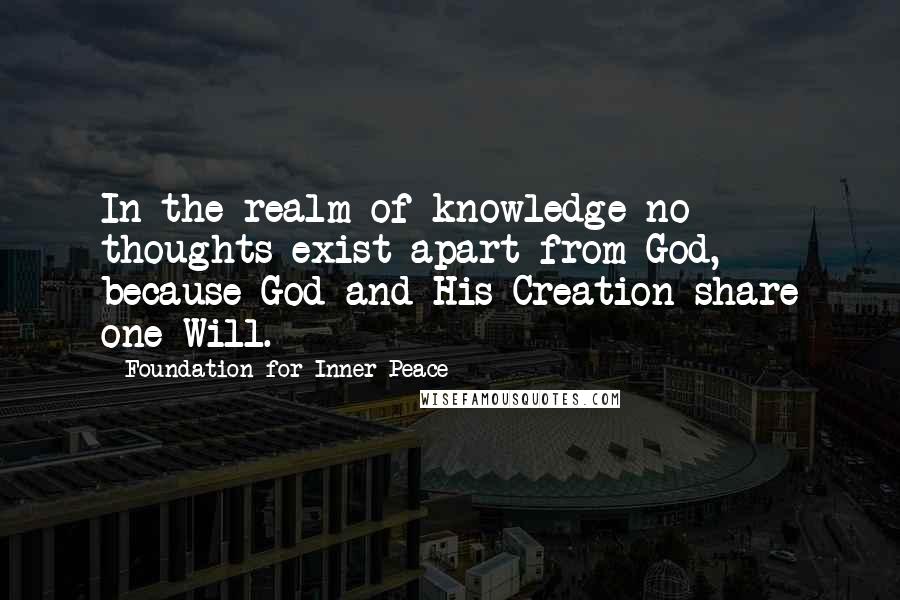 Foundation For Inner Peace Quotes: In the realm of knowledge no thoughts exist apart from God, because God and His Creation share one Will.