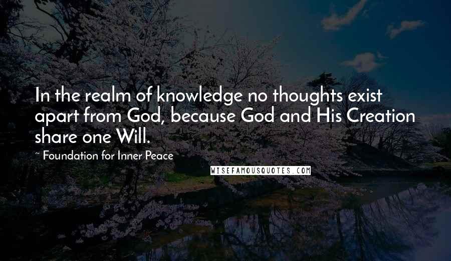 Foundation For Inner Peace Quotes: In the realm of knowledge no thoughts exist apart from God, because God and His Creation share one Will.