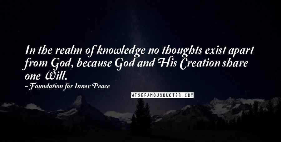 Foundation For Inner Peace Quotes: In the realm of knowledge no thoughts exist apart from God, because God and His Creation share one Will.