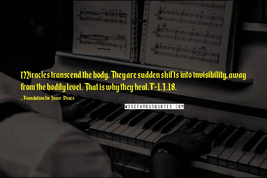 Foundation For Inner Peace Quotes: Miracles transcend the body. They are sudden shifts into invisibility, away from the bodily level. That is why they heal. T-1.I.18.