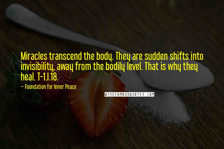 Foundation For Inner Peace Quotes: Miracles transcend the body. They are sudden shifts into invisibility, away from the bodily level. That is why they heal. T-1.I.18.