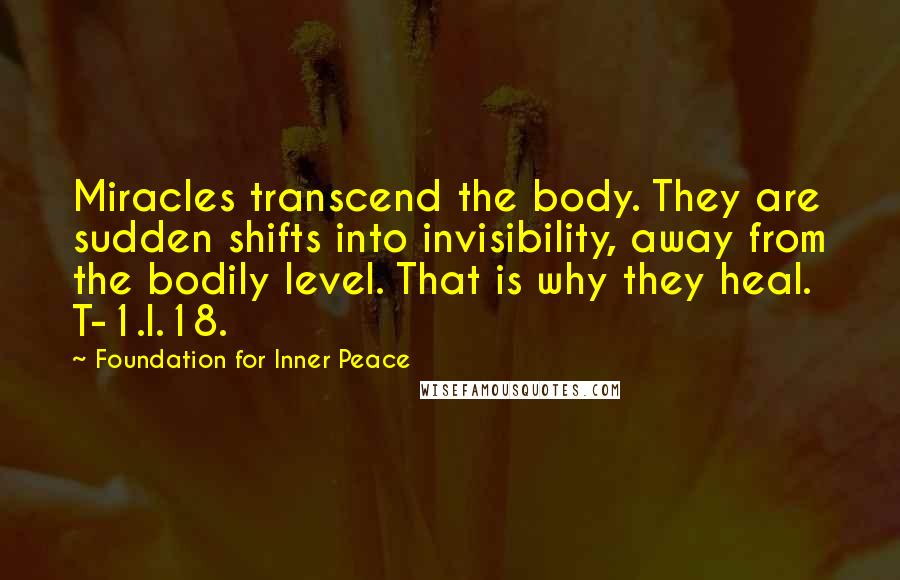 Foundation For Inner Peace Quotes: Miracles transcend the body. They are sudden shifts into invisibility, away from the bodily level. That is why they heal. T-1.I.18.