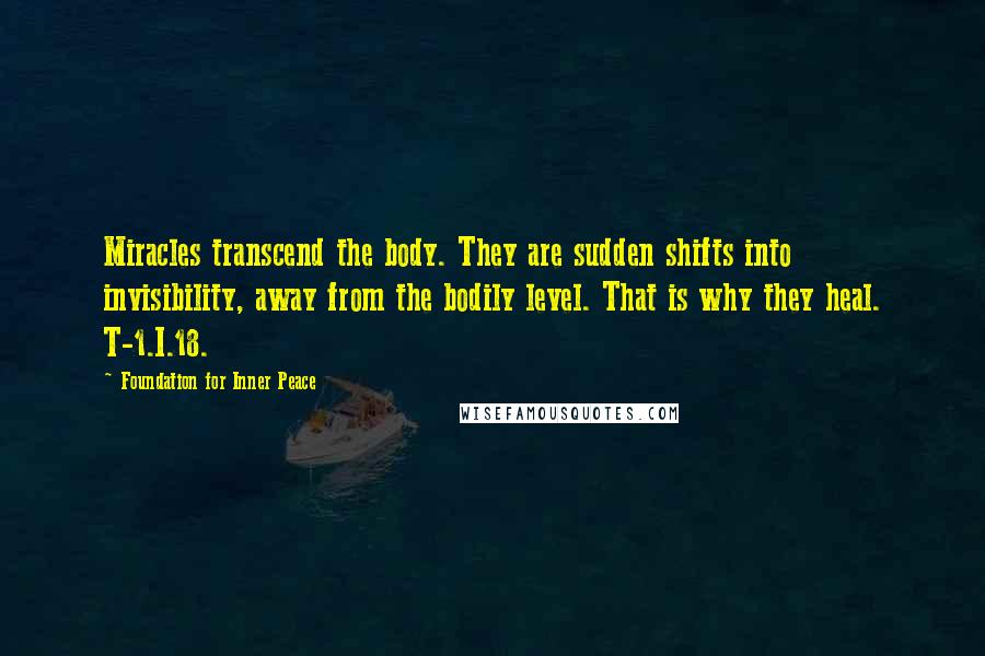 Foundation For Inner Peace Quotes: Miracles transcend the body. They are sudden shifts into invisibility, away from the bodily level. That is why they heal. T-1.I.18.