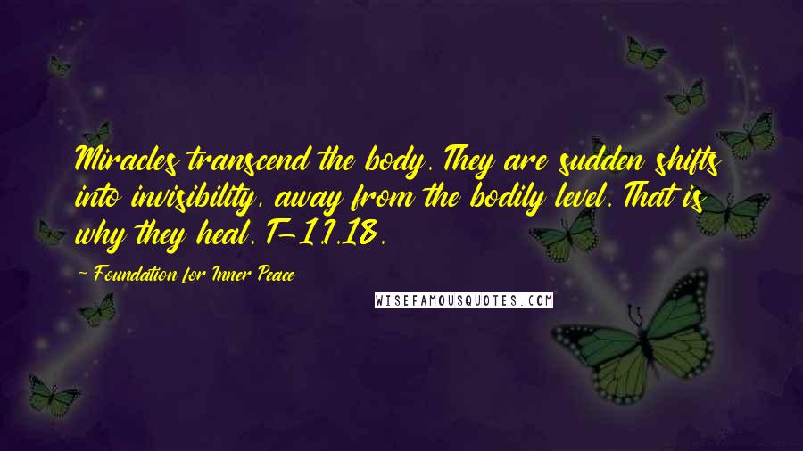 Foundation For Inner Peace Quotes: Miracles transcend the body. They are sudden shifts into invisibility, away from the bodily level. That is why they heal. T-1.I.18.