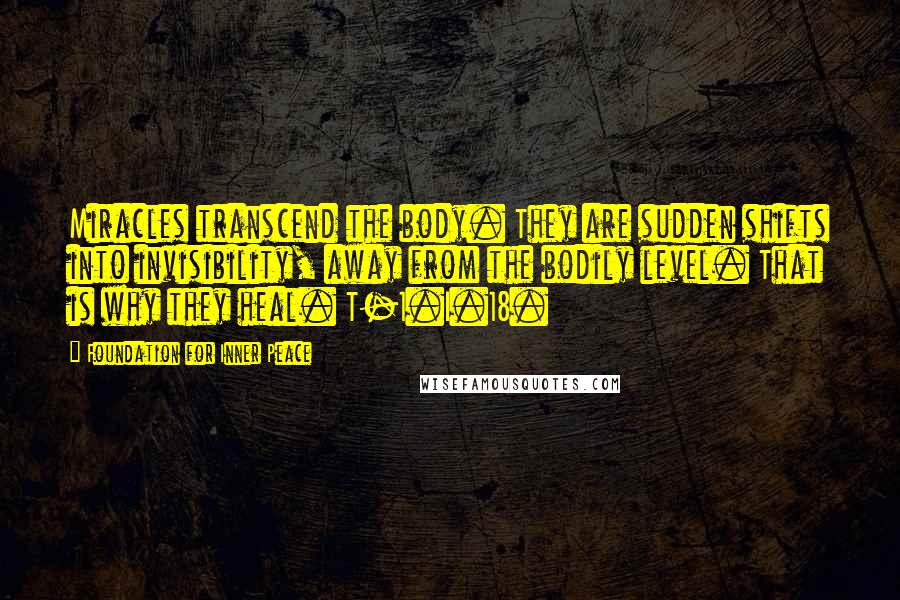 Foundation For Inner Peace Quotes: Miracles transcend the body. They are sudden shifts into invisibility, away from the bodily level. That is why they heal. T-1.I.18.