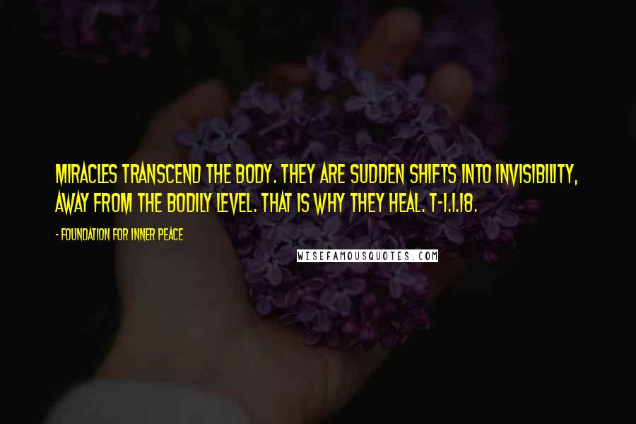 Foundation For Inner Peace Quotes: Miracles transcend the body. They are sudden shifts into invisibility, away from the bodily level. That is why they heal. T-1.I.18.