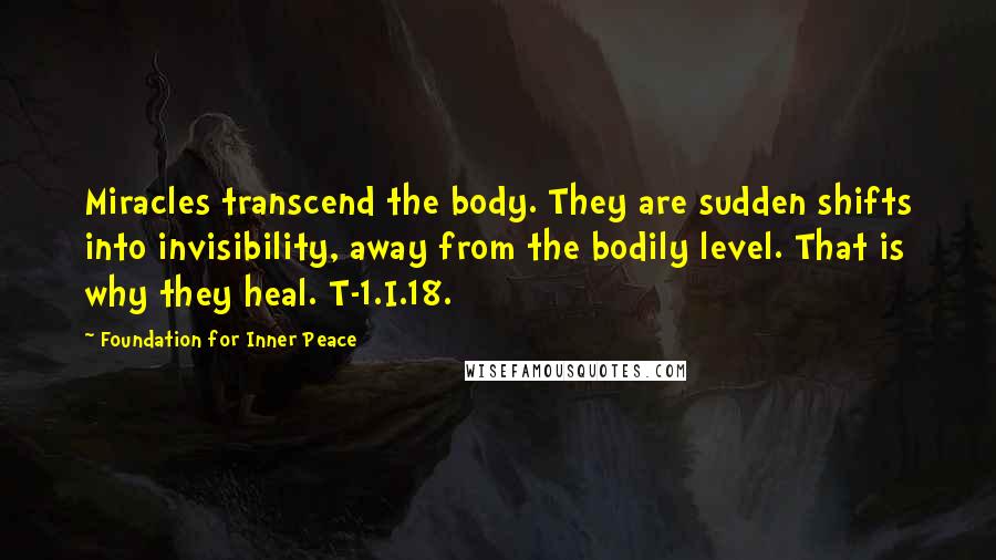 Foundation For Inner Peace Quotes: Miracles transcend the body. They are sudden shifts into invisibility, away from the bodily level. That is why they heal. T-1.I.18.