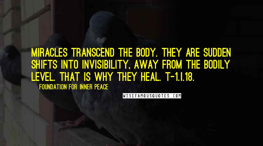 Foundation For Inner Peace Quotes: Miracles transcend the body. They are sudden shifts into invisibility, away from the bodily level. That is why they heal. T-1.I.18.