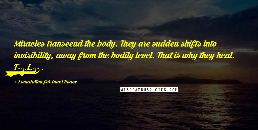 Foundation For Inner Peace Quotes: Miracles transcend the body. They are sudden shifts into invisibility, away from the bodily level. That is why they heal. T-1.I.18.