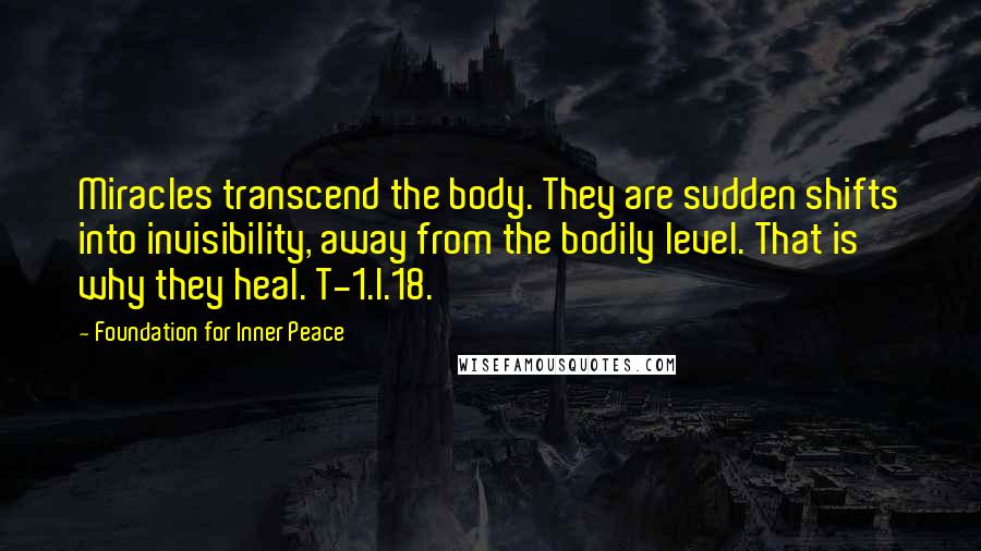 Foundation For Inner Peace Quotes: Miracles transcend the body. They are sudden shifts into invisibility, away from the bodily level. That is why they heal. T-1.I.18.