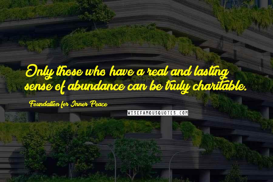 Foundation For Inner Peace Quotes: Only those who have a real and lasting sense of abundance can be truly charitable.