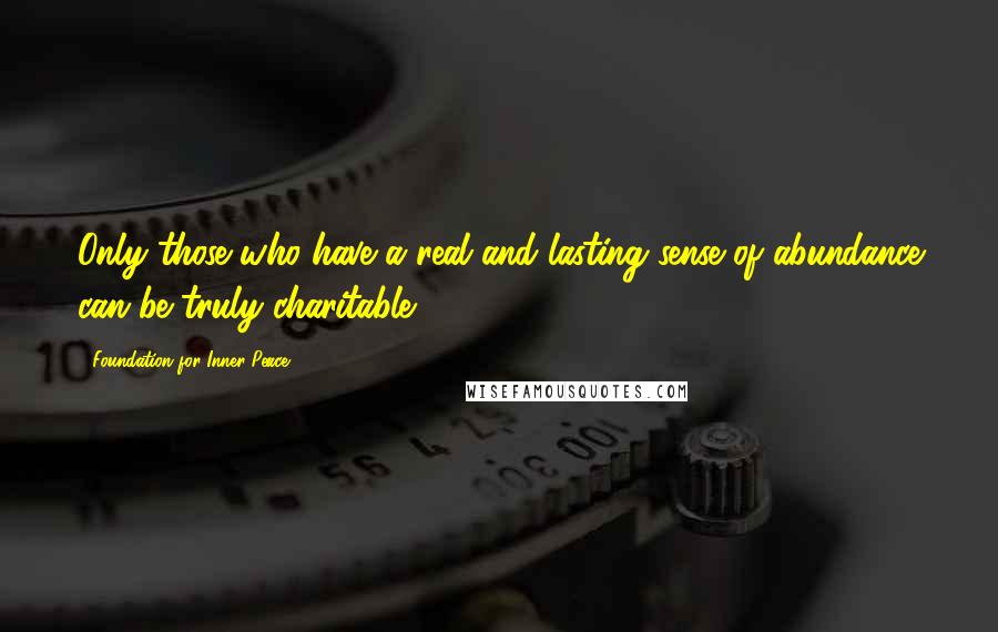 Foundation For Inner Peace Quotes: Only those who have a real and lasting sense of abundance can be truly charitable.