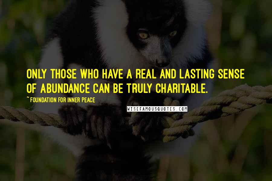 Foundation For Inner Peace Quotes: Only those who have a real and lasting sense of abundance can be truly charitable.