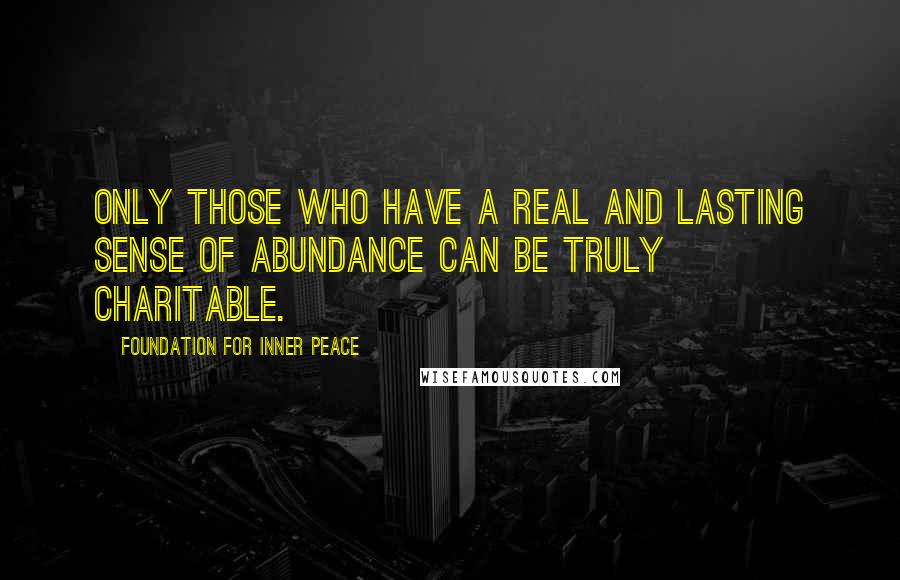 Foundation For Inner Peace Quotes: Only those who have a real and lasting sense of abundance can be truly charitable.