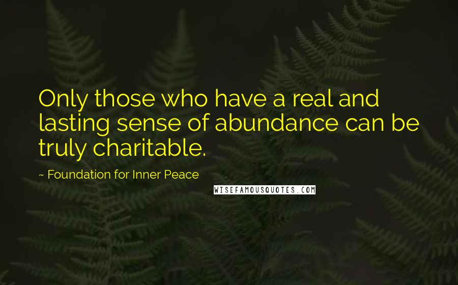 Foundation For Inner Peace Quotes: Only those who have a real and lasting sense of abundance can be truly charitable.