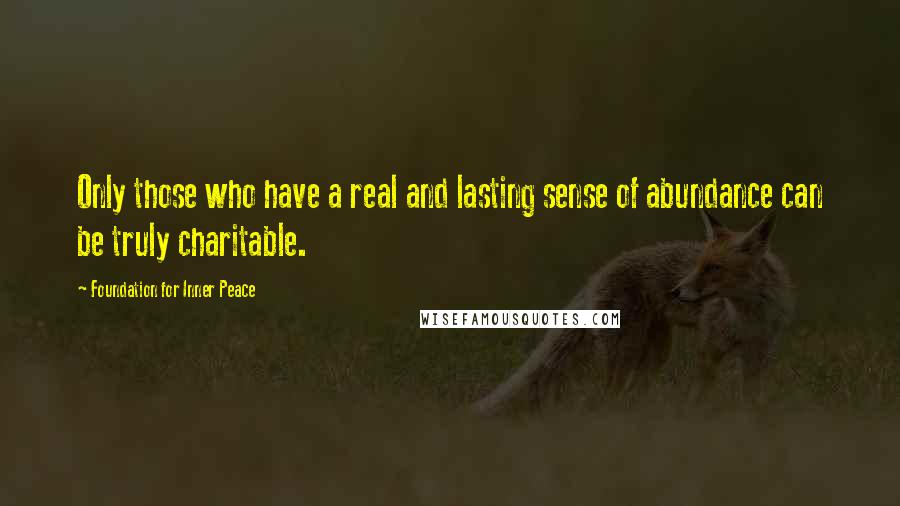 Foundation For Inner Peace Quotes: Only those who have a real and lasting sense of abundance can be truly charitable.