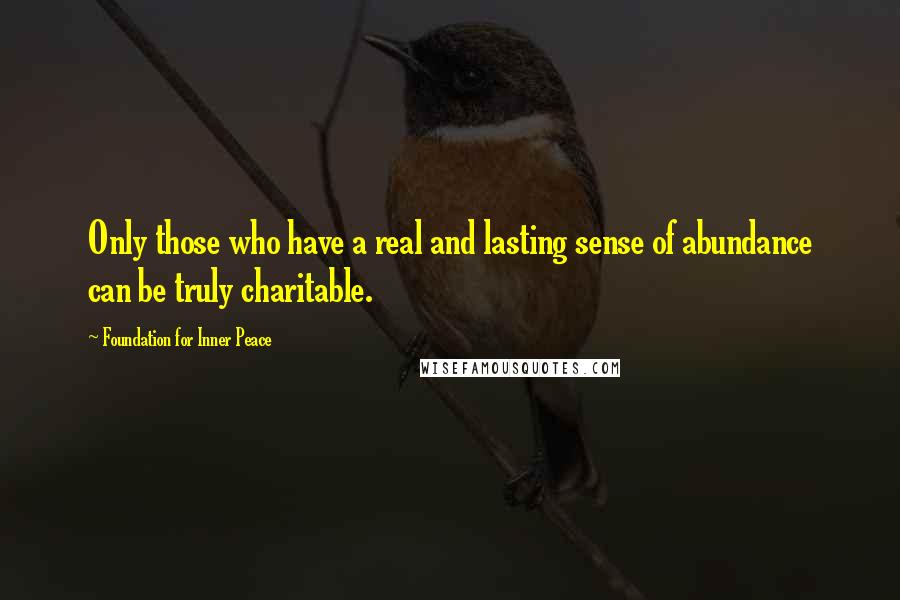 Foundation For Inner Peace Quotes: Only those who have a real and lasting sense of abundance can be truly charitable.