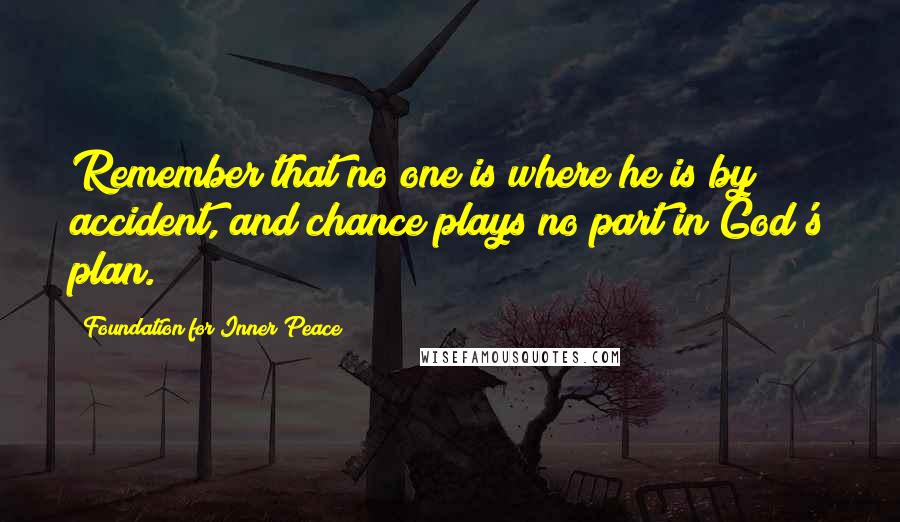 Foundation For Inner Peace Quotes: Remember that no one is where he is by accident, and chance plays no part in God's plan.