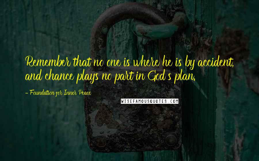 Foundation For Inner Peace Quotes: Remember that no one is where he is by accident, and chance plays no part in God's plan.