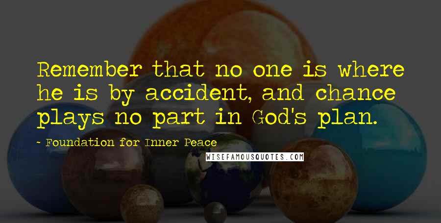 Foundation For Inner Peace Quotes: Remember that no one is where he is by accident, and chance plays no part in God's plan.