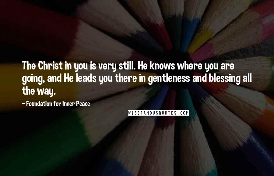 Foundation For Inner Peace Quotes: The Christ in you is very still. He knows where you are going, and He leads you there in gentleness and blessing all the way.