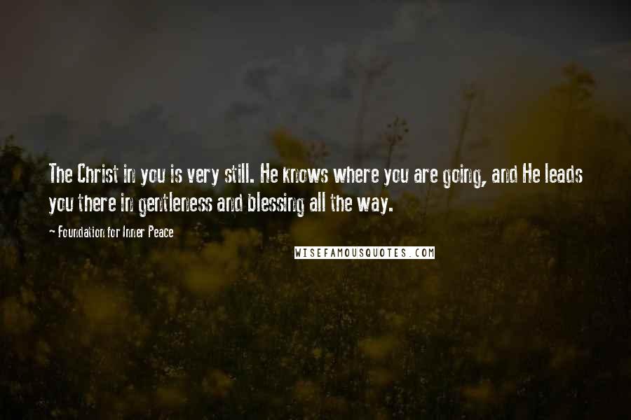 Foundation For Inner Peace Quotes: The Christ in you is very still. He knows where you are going, and He leads you there in gentleness and blessing all the way.