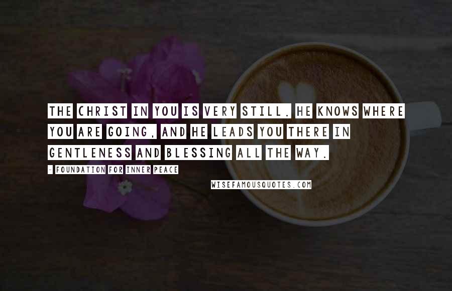 Foundation For Inner Peace Quotes: The Christ in you is very still. He knows where you are going, and He leads you there in gentleness and blessing all the way.