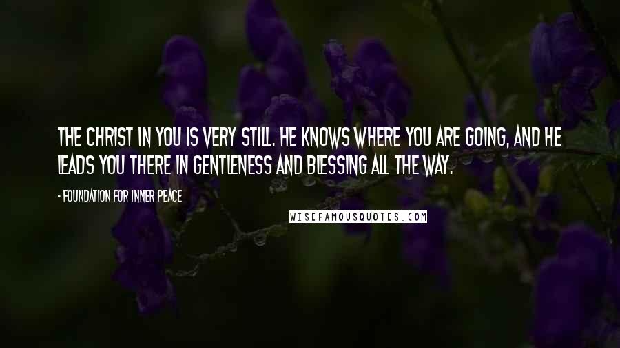 Foundation For Inner Peace Quotes: The Christ in you is very still. He knows where you are going, and He leads you there in gentleness and blessing all the way.