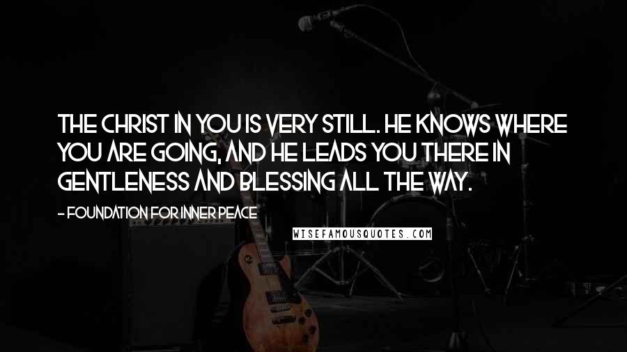 Foundation For Inner Peace Quotes: The Christ in you is very still. He knows where you are going, and He leads you there in gentleness and blessing all the way.