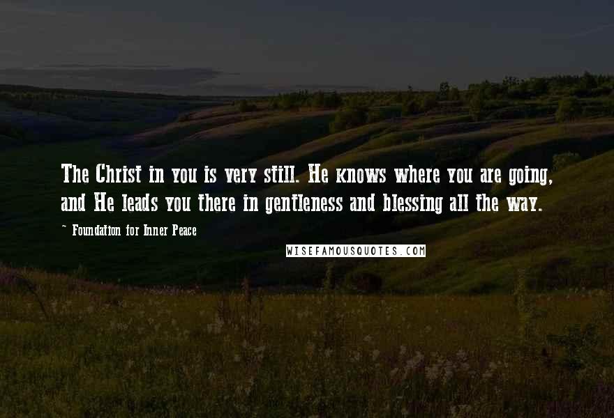 Foundation For Inner Peace Quotes: The Christ in you is very still. He knows where you are going, and He leads you there in gentleness and blessing all the way.