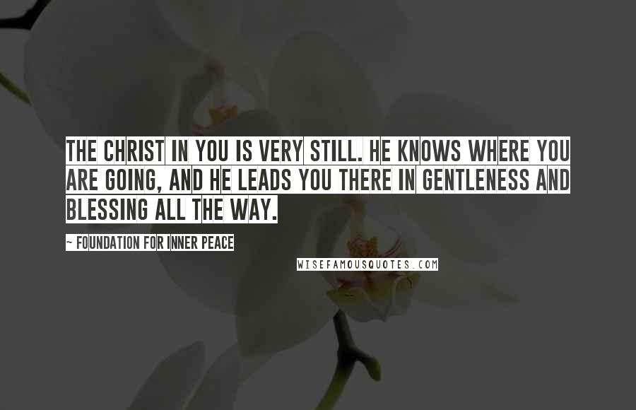 Foundation For Inner Peace Quotes: The Christ in you is very still. He knows where you are going, and He leads you there in gentleness and blessing all the way.