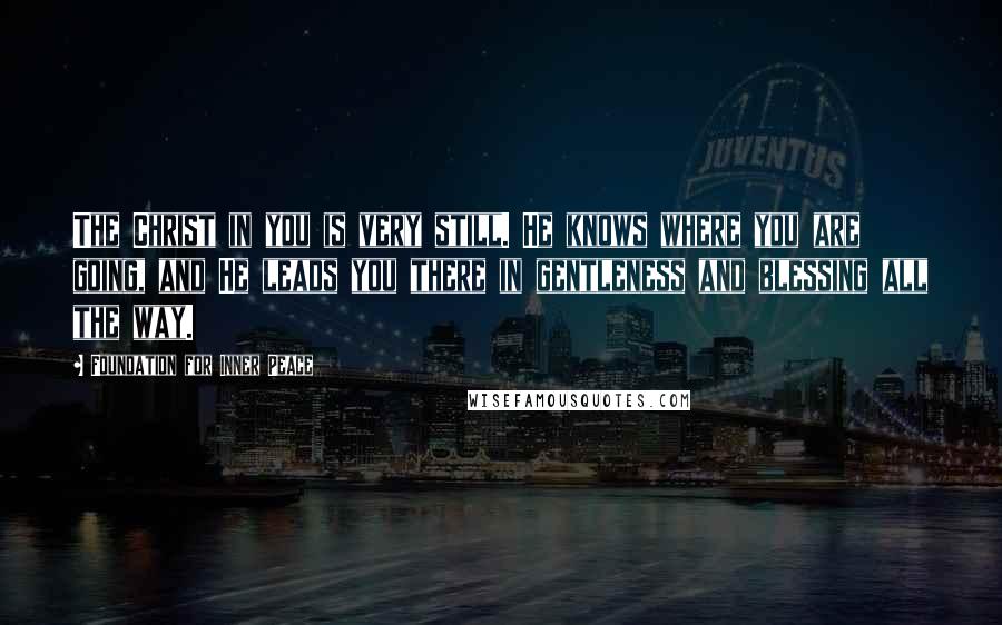 Foundation For Inner Peace Quotes: The Christ in you is very still. He knows where you are going, and He leads you there in gentleness and blessing all the way.