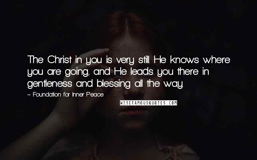 Foundation For Inner Peace Quotes: The Christ in you is very still. He knows where you are going, and He leads you there in gentleness and blessing all the way.