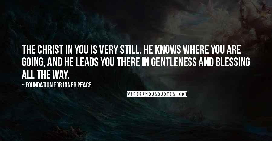 Foundation For Inner Peace Quotes: The Christ in you is very still. He knows where you are going, and He leads you there in gentleness and blessing all the way.