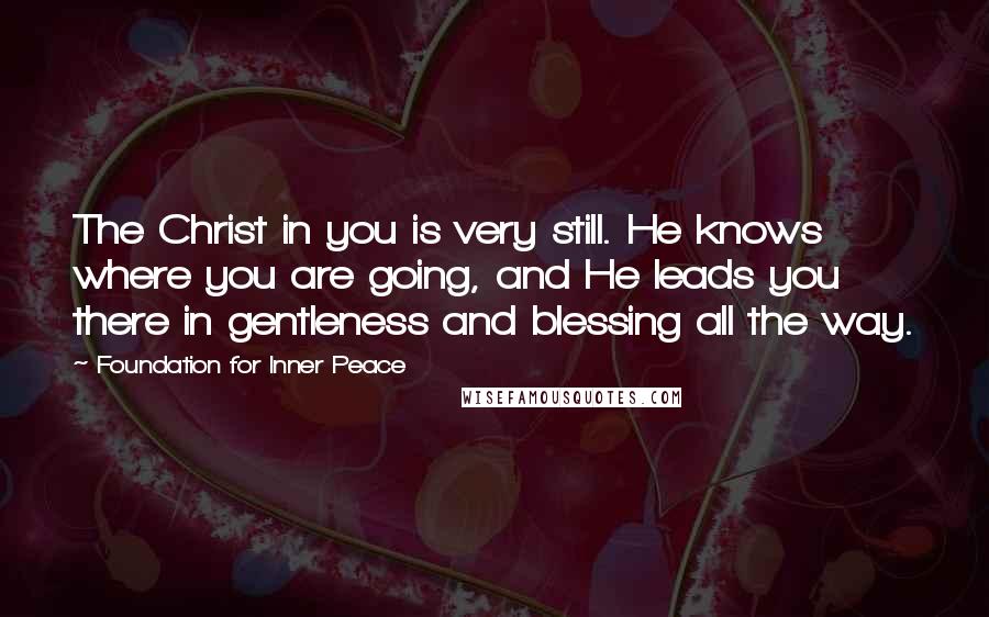 Foundation For Inner Peace Quotes: The Christ in you is very still. He knows where you are going, and He leads you there in gentleness and blessing all the way.