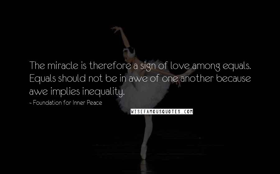 Foundation For Inner Peace Quotes: The miracle is therefore a sign of love among equals. Equals should not be in awe of one another because awe implies inequality.