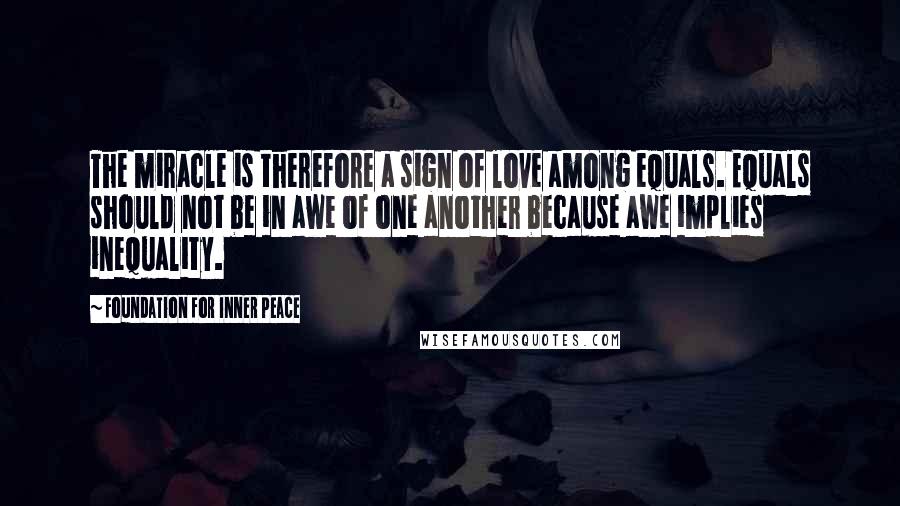 Foundation For Inner Peace Quotes: The miracle is therefore a sign of love among equals. Equals should not be in awe of one another because awe implies inequality.