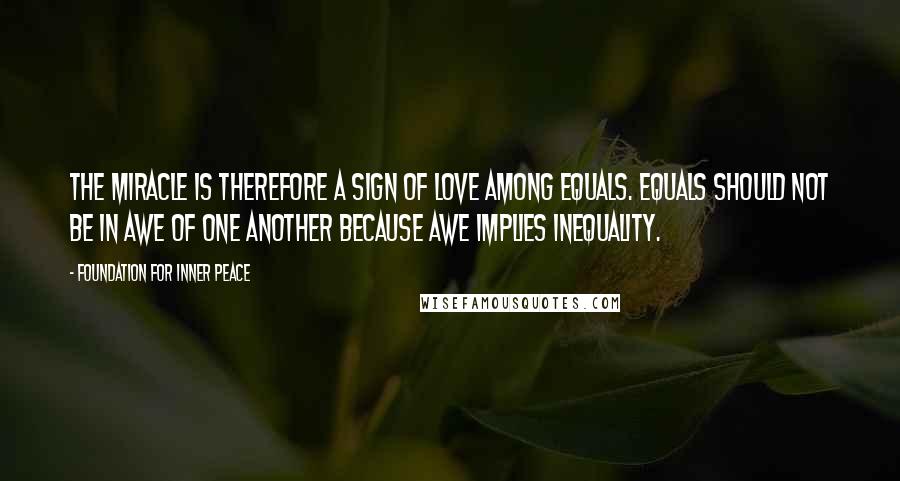 Foundation For Inner Peace Quotes: The miracle is therefore a sign of love among equals. Equals should not be in awe of one another because awe implies inequality.