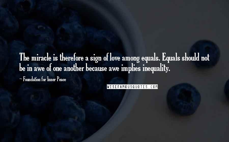 Foundation For Inner Peace Quotes: The miracle is therefore a sign of love among equals. Equals should not be in awe of one another because awe implies inequality.