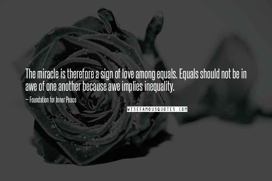 Foundation For Inner Peace Quotes: The miracle is therefore a sign of love among equals. Equals should not be in awe of one another because awe implies inequality.