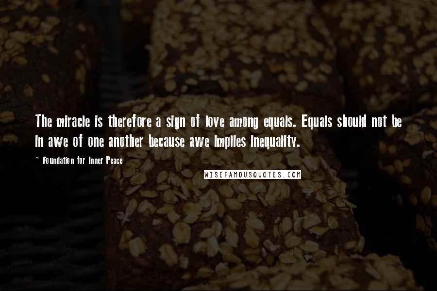 Foundation For Inner Peace Quotes: The miracle is therefore a sign of love among equals. Equals should not be in awe of one another because awe implies inequality.