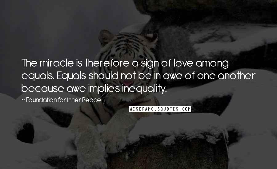 Foundation For Inner Peace Quotes: The miracle is therefore a sign of love among equals. Equals should not be in awe of one another because awe implies inequality.