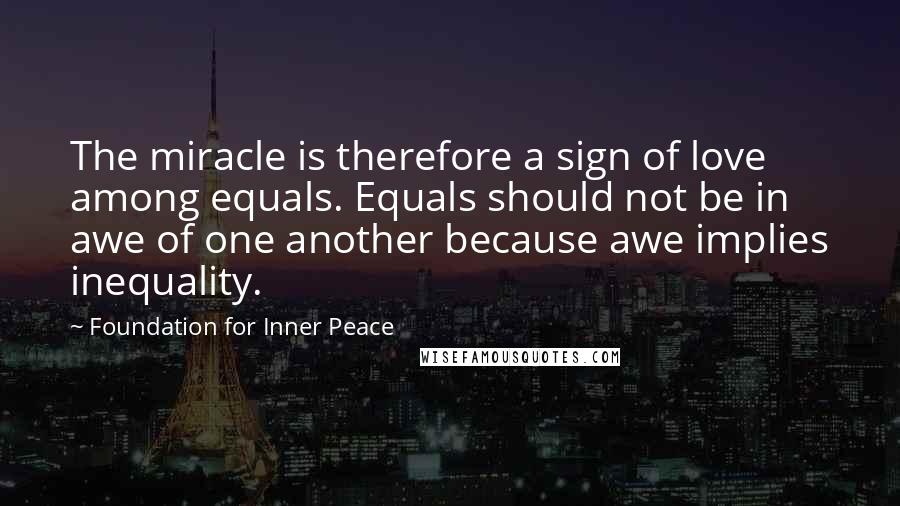 Foundation For Inner Peace Quotes: The miracle is therefore a sign of love among equals. Equals should not be in awe of one another because awe implies inequality.