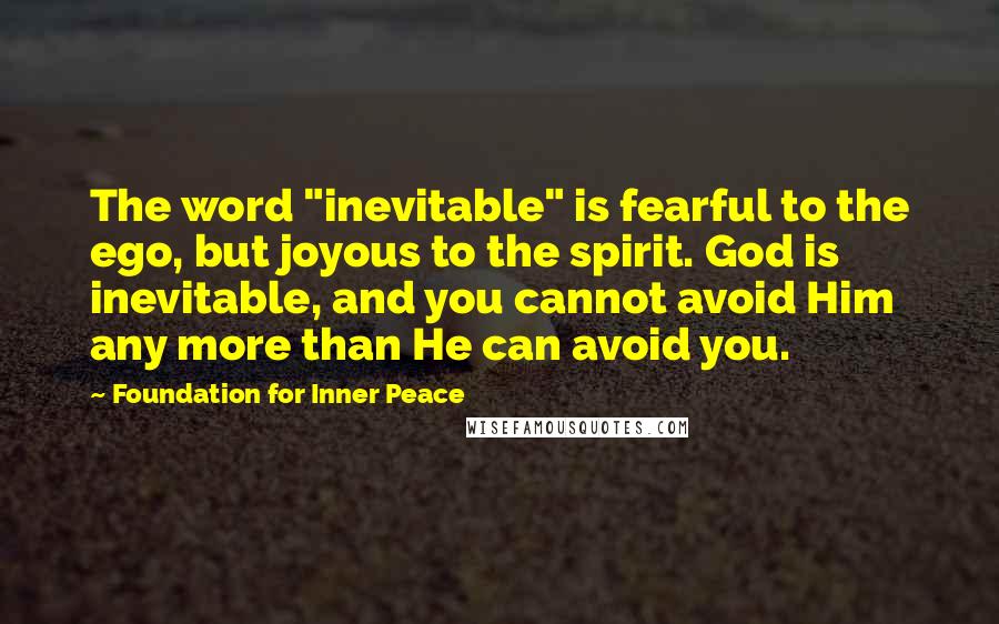 Foundation For Inner Peace Quotes: The word "inevitable" is fearful to the ego, but joyous to the spirit. God is inevitable, and you cannot avoid Him any more than He can avoid you.