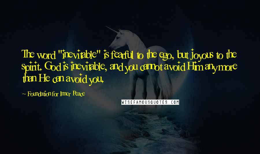 Foundation For Inner Peace Quotes: The word "inevitable" is fearful to the ego, but joyous to the spirit. God is inevitable, and you cannot avoid Him any more than He can avoid you.