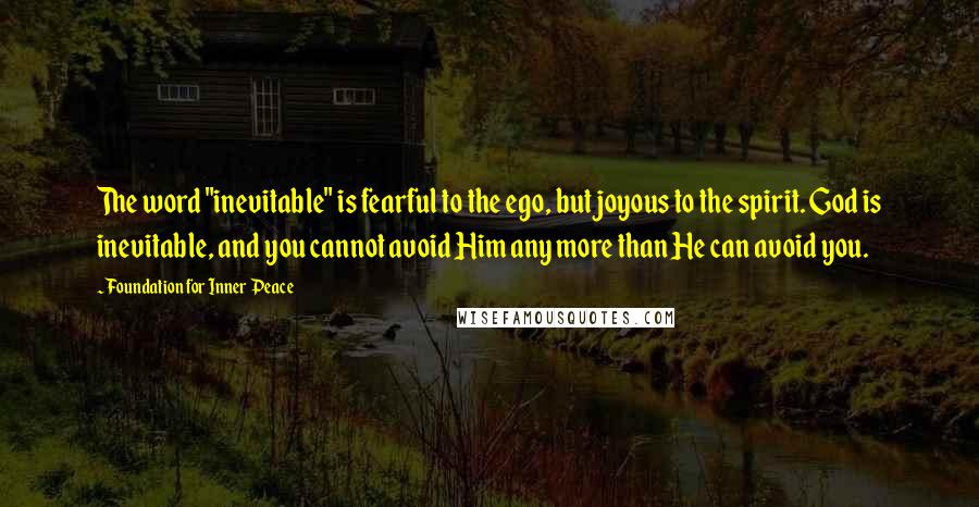 Foundation For Inner Peace Quotes: The word "inevitable" is fearful to the ego, but joyous to the spirit. God is inevitable, and you cannot avoid Him any more than He can avoid you.