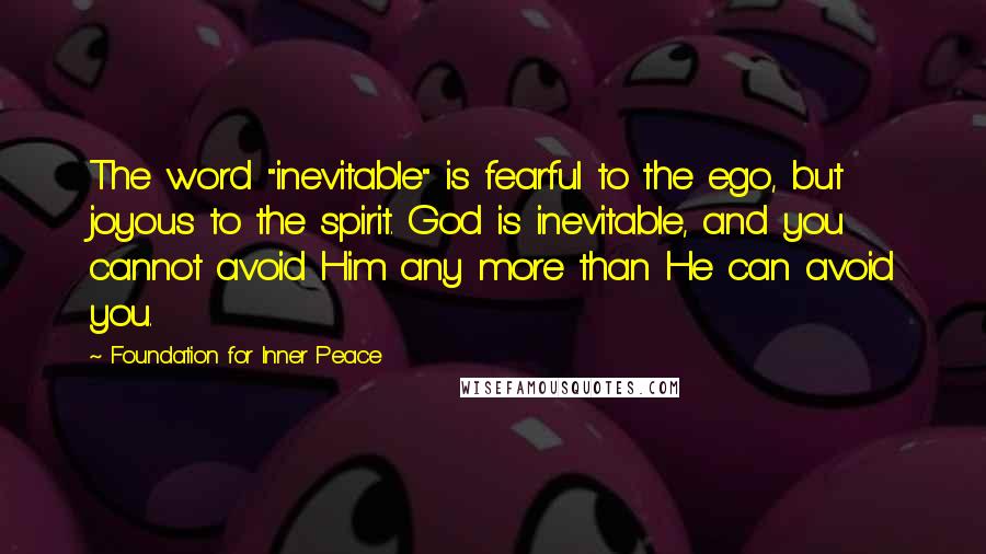 Foundation For Inner Peace Quotes: The word "inevitable" is fearful to the ego, but joyous to the spirit. God is inevitable, and you cannot avoid Him any more than He can avoid you.