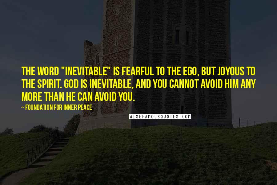 Foundation For Inner Peace Quotes: The word "inevitable" is fearful to the ego, but joyous to the spirit. God is inevitable, and you cannot avoid Him any more than He can avoid you.