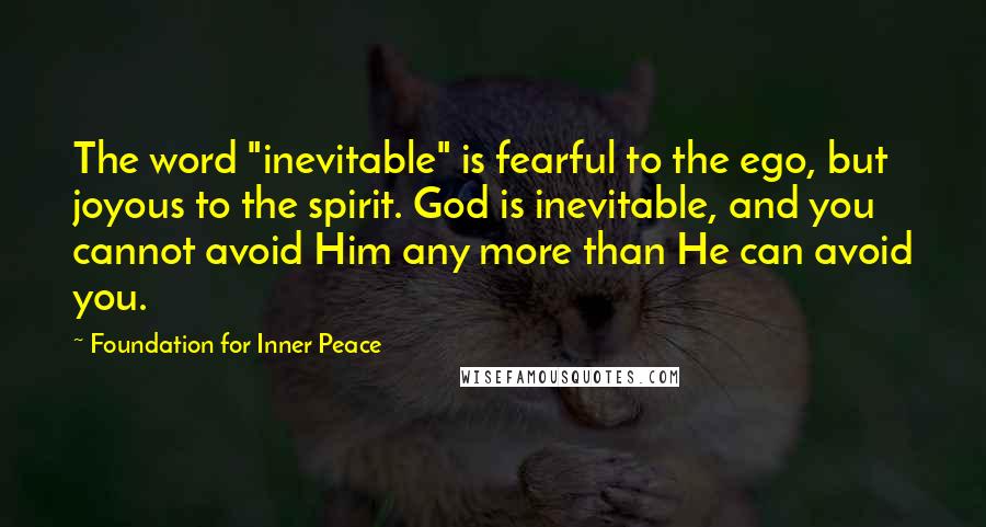 Foundation For Inner Peace Quotes: The word "inevitable" is fearful to the ego, but joyous to the spirit. God is inevitable, and you cannot avoid Him any more than He can avoid you.